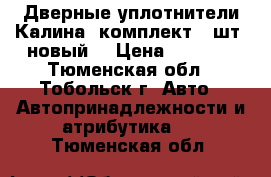 Дверные уплотнители Калина ,комплект (4шт ,новый) › Цена ­ 1 200 - Тюменская обл., Тобольск г. Авто » Автопринадлежности и атрибутика   . Тюменская обл.